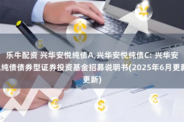 乐牛配资 兴华安悦纯债A,兴华安悦纯债C: 兴华安悦纯债债券型证券投资基金招募说明书(2025年6月更新)