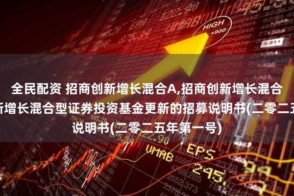 全民配资 招商创新增长混合A,招商创新增长混合C: 招商创新增长混合型证券投资基金更新的招募说明书(二零二五年第一号)