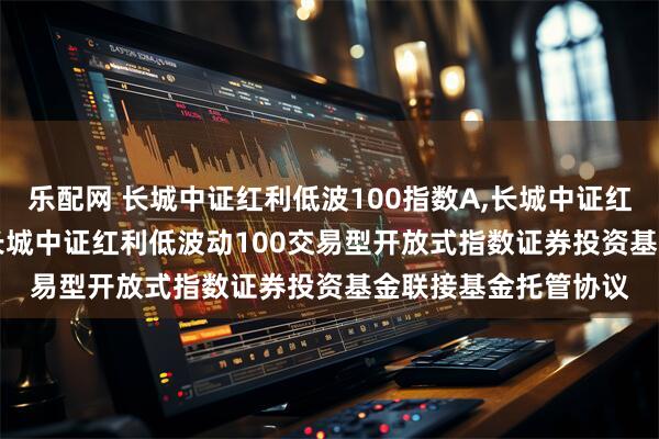 乐配网 长城中证红利低波100指数A,长城中证红利低波100指数C: 长城中证红利低波动100交易型开放式指数证券投资基金联接基金托管协议