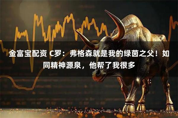 金富宝配资 C罗：弗格森就是我的绿茵之父！如同精神源泉，他帮了我很多
