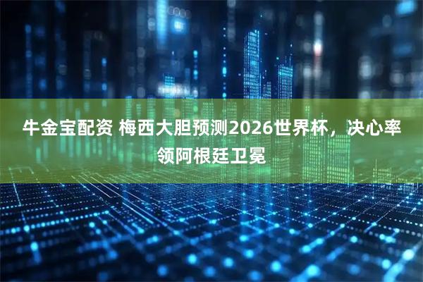 牛金宝配资 梅西大胆预测2026世界杯，决心率领阿根廷卫冕