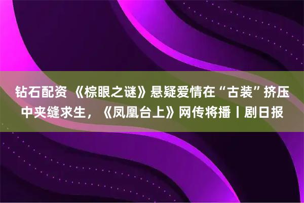 钻石配资 《棕眼之谜》悬疑爱情在“古装”挤压中夹缝求生，《凤凰台上》网传将播丨剧日报