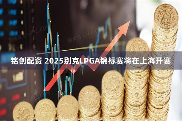铭创配资 2025别克LPGA锦标赛将在上海开赛