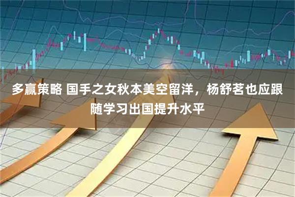 多赢策略 国手之女秋本美空留洋，杨舒茗也应跟随学习出国提升水平