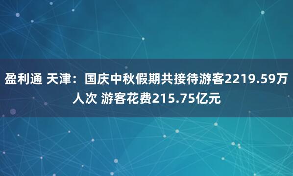 盈利通 天津：国庆中秋假期共接待游客2219.59万人次 游客花费215.75亿元