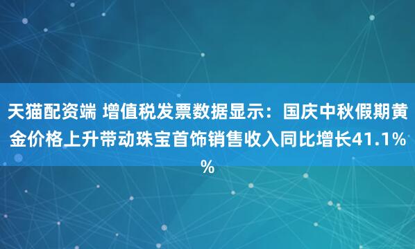 天猫配资端 增值税发票数据显示：国庆中秋假期黄金价格上升带动珠宝首饰销售收入同比增长41.1%