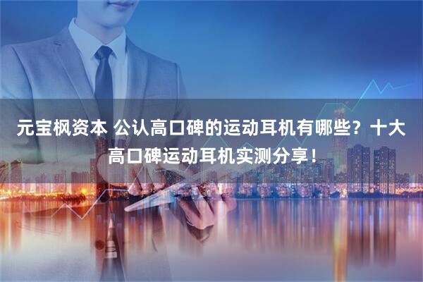 元宝枫资本 公认高口碑的运动耳机有哪些？十大高口碑运动耳机实测分享！