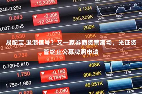 易配宝 退潮信号？又一家券商资管离场，光证资管终止公募牌照申请