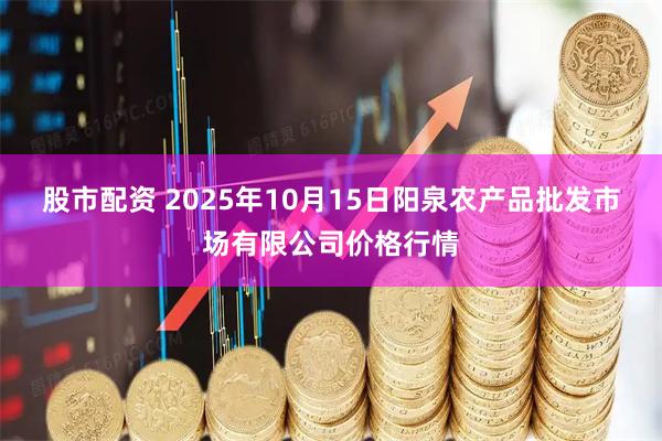 股市配资 2025年10月15日阳泉农产品批发市场有限公司价格行情