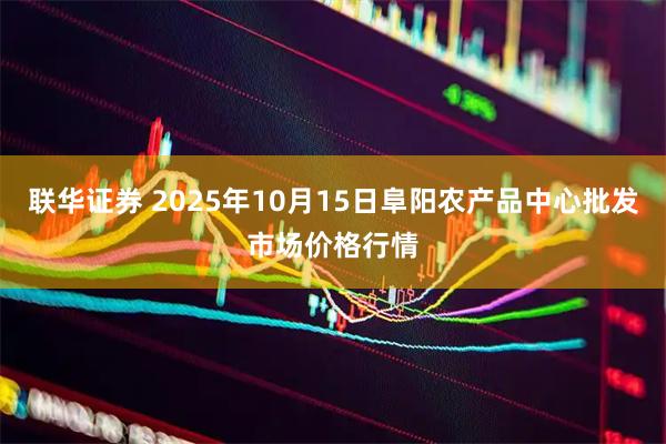 联华证券 2025年10月15日阜阳农产品中心批发市场价格行情