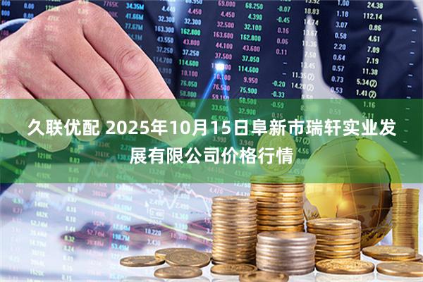 久联优配 2025年10月15日阜新市瑞轩实业发展有限公司价格行情
