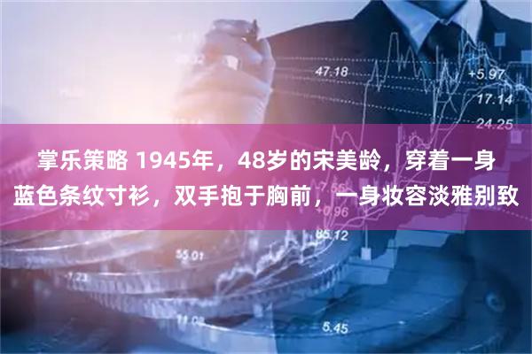 掌乐策略 1945年，48岁的宋美龄，穿着一身蓝色条纹寸衫，双手抱于胸前，一身妆容淡雅别致