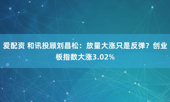 爱配资 和讯投顾刘昌松：放量大涨只是反弹？创业板指数大涨3.02%