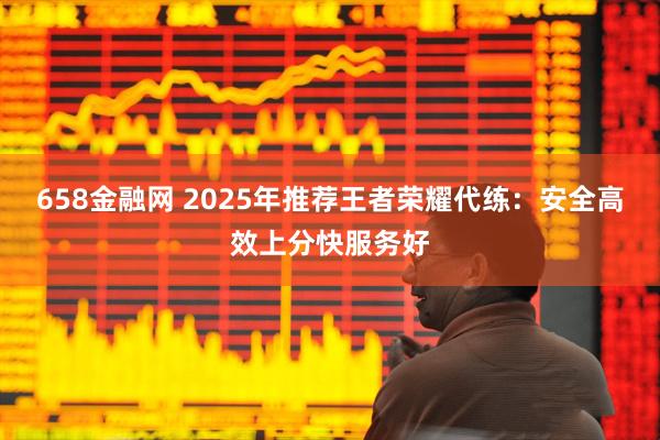 658金融网 2025年推荐王者荣耀代练：安全高效上分快服务好
