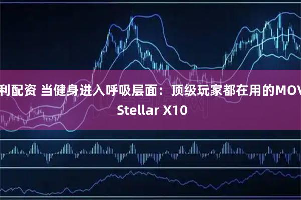 弘利配资 当健身进入呼吸层面：顶级玩家都在用的MOVA Stellar X10