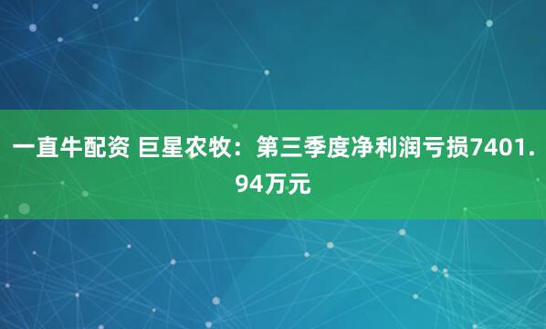 一直牛配资 巨星农牧：第三季度净利润亏损7401.94万元