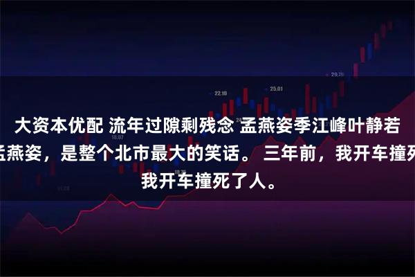 大资本优配 流年过隙剩残念 孟燕姿季江峰叶静若 我叫孟燕姿，是整个北市最大的笑话。 三年前，我开车撞死了人。