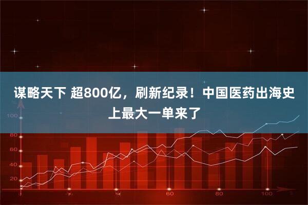 谋略天下 超800亿，刷新纪录！中国医药出海史上最大一单来了