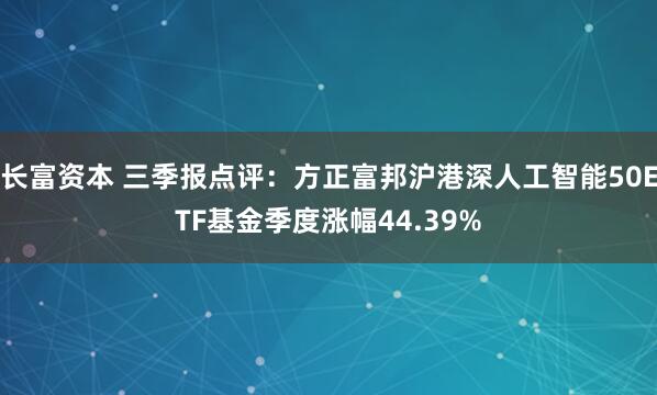 长富资本 三季报点评：方正富邦沪港深人工智能50ETF基金季度涨幅44.39%