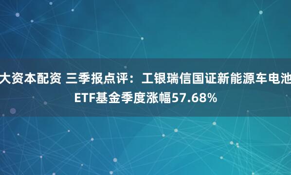 大资本配资 三季报点评：工银瑞信国证新能源车电池ETF基金季度涨幅57.68%