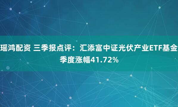 瑶鸿配资 三季报点评：汇添富中证光伏产业ETF基金季度涨幅41.72%