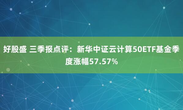 好股盛 三季报点评：新华中证云计算50ETF基金季度涨幅57.57%