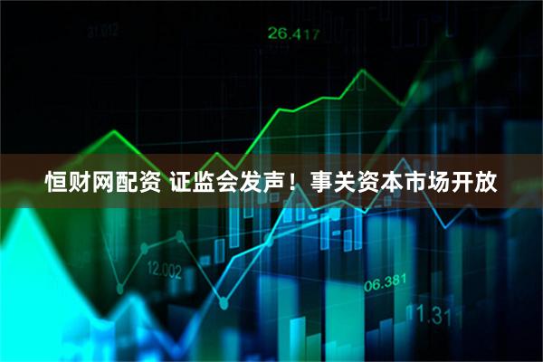 恒财网配资 证监会发声！事关资本市场开放
