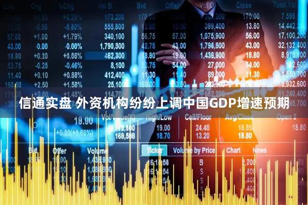 信通实盘 外资机构纷纷上调中国GDP增速预期
