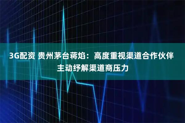 3G配资 贵州茅台蒋焰：高度重视渠道合作伙伴 主动纾解渠道商压力