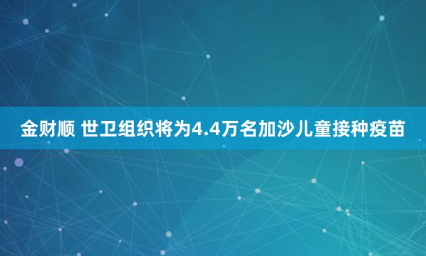 金财顺 世卫组织将为4.4万名加沙儿童接种疫苗