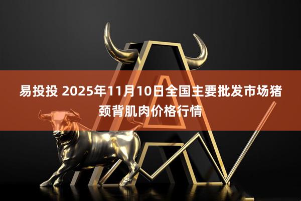 易投投 2025年11月10日全国主要批发市场猪颈背肌肉价格行情