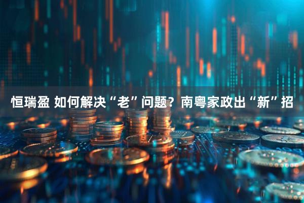 恒瑞盈 如何解决“老”问题？南粤家政出“新”招
