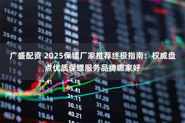 广盛配资 2025保镖厂家推荐终极指南：权威盘点优质保镖服务品牌哪家好