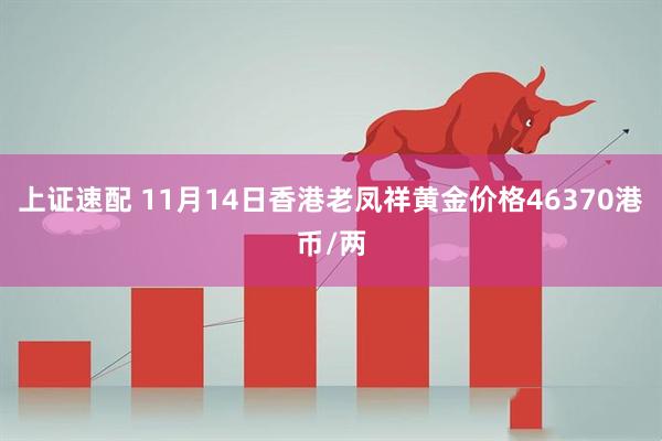 上证速配 11月14日香港老凤祥黄金价格46370港币/两