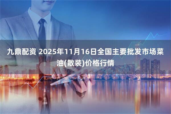 九鼎配资 2025年11月16日全国主要批发市场菜油(散装)价格行情