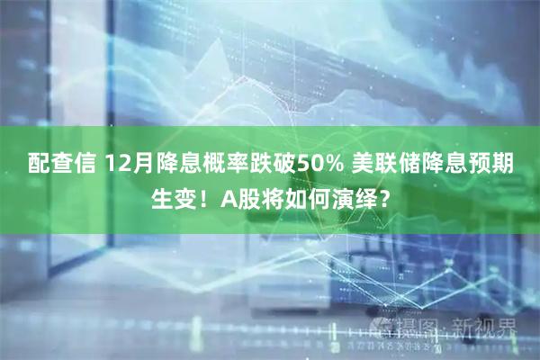 配查信 12月降息概率跌破50% 美联储降息预期生变！A股将如何演绎？