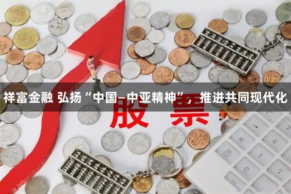 祥富金融 弘扬“中国—中亚精神”，推进共同现代化