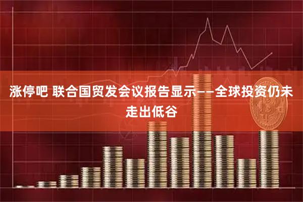 涨停吧 联合国贸发会议报告显示——全球投资仍未走出低谷