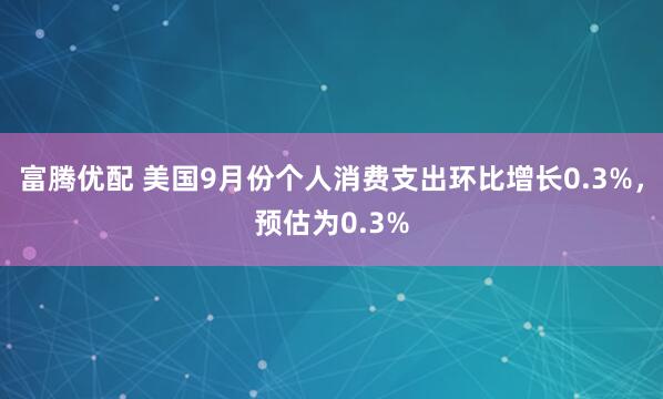富腾优配 美国9月份个人消费支出环比增长0.3%，预估为0.3%