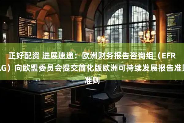 正好配资 进展速递：欧洲财务报告咨询组（EFRAG）向欧盟委员会提交简化版欧洲可持续发展报告准则