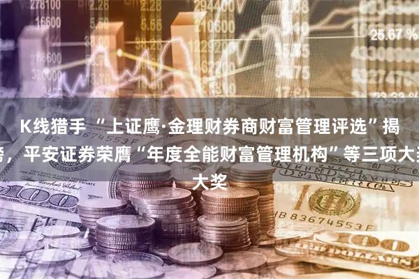 K线猎手 “上证鹰·金理财券商财富管理评选”揭榜，平安证券荣膺“年度全能财富管理机构”等三项大奖