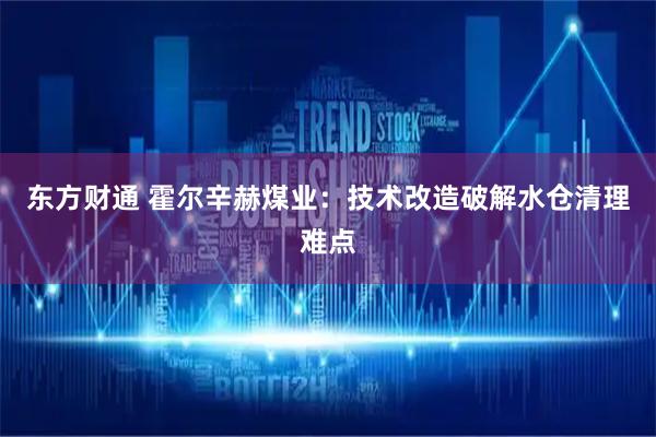 东方财通 霍尔辛赫煤业：技术改造破解水仓清理难点