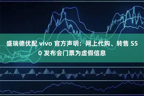 盛瑞德优配 vivo 官方声明：网上代购、转售 S50 发布会门票为虚假信息