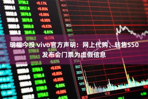 明福今投 vivo官方声明：网上代购、转售S50发布会门票为虚假信息