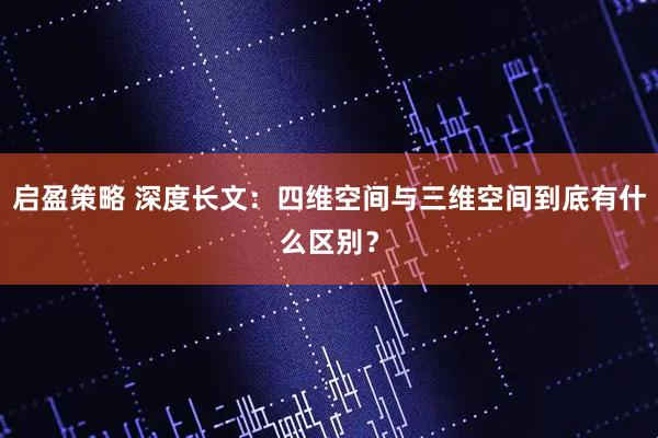 启盈策略 深度长文：四维空间与三维空间到底有什么区别？