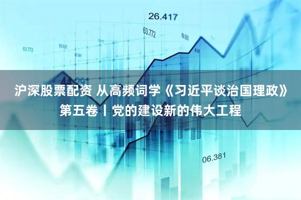 沪深股票配资 从高频词学《习近平谈治国理政》第五卷丨党的建设新的伟大工程