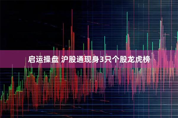 启运操盘 沪股通现身3只个股龙虎榜