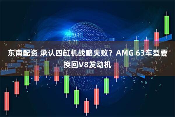 东南配资 承认四缸机战略失败？AMG 63车型要换回V8发动机