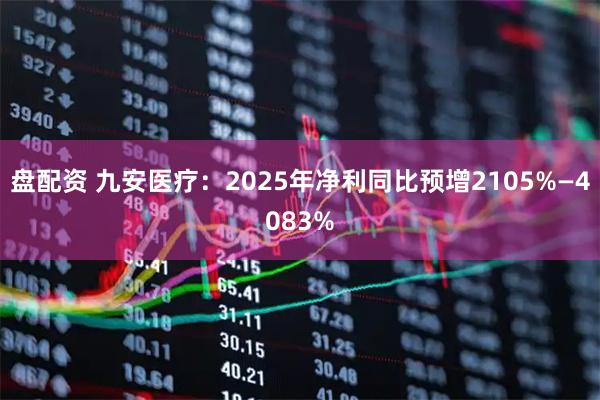 盘配资 九安医疗：2025年净利同比预增2105%—4083%