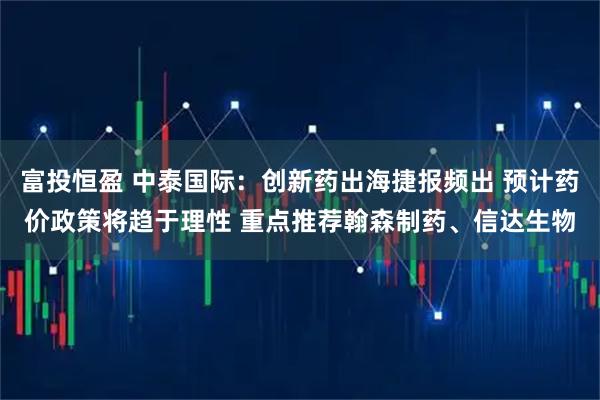 富投恒盈 中泰国际：创新药出海捷报频出 预计药价政策将趋于理性 重点推荐翰森制药、信达生物